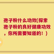孢子粉什么功效(探索孢子粉的良好健康功效，你所需要知道的！)