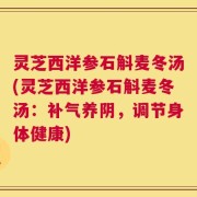 灵芝西洋参石斛麦冬汤(灵芝西洋参石斛麦冬汤：补气养阴，调节身体健康)
