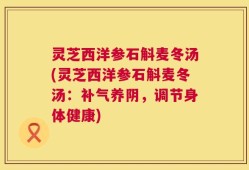 灵芝西洋参石斛麦冬汤(灵芝西洋参石斛麦冬汤：补气养阴，调节身体健康)