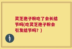 灵芝孢子粉吃了会长结节吗(吃灵芝孢子粉会引发结节吗？)
