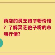 药店的灵芝孢子粉价格？了解灵芝孢子粉的市场行情？