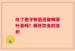 吃了孢子粉后还能喝茶叶茶吗？揭开饮食的交织