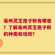 亳州灵芝孢子粉有哪些？了解亳州灵芝孢子粉的种类和功效？