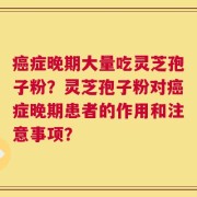 癌症晚期大量吃灵芝孢子粉？灵芝孢子粉对癌症晚期患者的作用和注意事项？