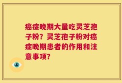 癌症晚期大量吃灵芝孢子粉？灵芝孢子粉对癌症晚期患者的作用和注意事项？