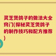 灵芝煲鸽子的做法大全窍门(探秘灵芝煲鸽子的制作技巧和配方推荐)