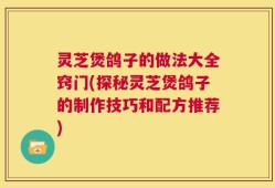 灵芝煲鸽子的做法大全窍门(探秘灵芝煲鸽子的制作技巧和配方推荐)