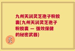 九州天润灵芝孢子粉胶囊(九州天润灵芝孢子粉胶囊 — 强效保健的秘密武器)
