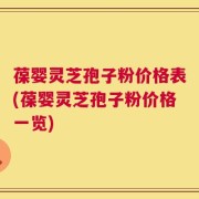 葆婴灵芝孢子粉价格表(葆婴灵芝孢子粉价格一览)