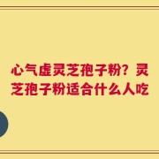 心气虚灵芝孢子粉？灵芝孢子粉适合什么人吃