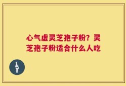心气虚灵芝孢子粉？灵芝孢子粉适合什么人吃