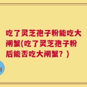 吃了灵芝孢子粉能吃大闸蟹(吃了灵芝孢子粉后能否吃大闸蟹？)