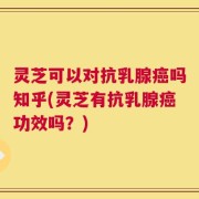 灵芝可以对抗乳腺癌吗知乎(灵芝有抗乳腺癌功效吗？)