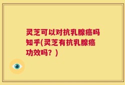 灵芝可以对抗乳腺癌吗知乎(灵芝有抗乳腺癌功效吗？)