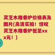 灵芝木雕香炉价格表及图片(高清实拍！惊叹灵芝木雕香炉低至xxx元！)