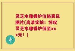 灵芝木雕香炉价格表及图片(高清实拍！惊叹灵芝木雕香炉低至xxx元！)