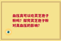 血压高可以吃灵芝孢子粉吗？探究灵芝孢子粉对高血压的影响？