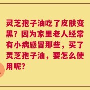 灵芝孢子油吃了皮肤变黑？因为家里老人经常有小病感冒那些，买了灵芝孢子油，要怎么使用呢？