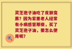 灵芝孢子油吃了皮肤变黑？因为家里老人经常有小病感冒那些，买了灵芝孢子油，要怎么使用呢？
