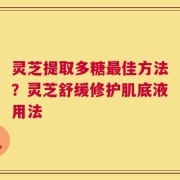 灵芝提取多糖最佳方法？灵芝舒缓修护肌底液用法