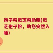孢子粉灵芝粉助眠(灵芝孢子粉，助您安然入睡)
