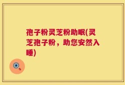 孢子粉灵芝粉助眠(灵芝孢子粉，助您安然入睡)