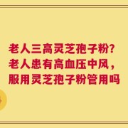 老人三高灵芝孢子粉？老人患有高血压中风，服用灵芝孢子粉管用吗