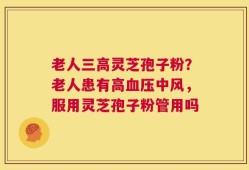 老人三高灵芝孢子粉？老人患有高血压中风，服用灵芝孢子粉管用吗