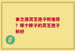 参之源灵芝孢子粉推荐？哪个牌子的灵芝孢子粉好