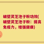 破壁灵芝泡子粉功效(破壁灵芝泡子粉：提高免疫力，增强健康)