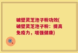 破壁灵芝泡子粉功效(破壁灵芝泡子粉：提高免疫力，增强健康)