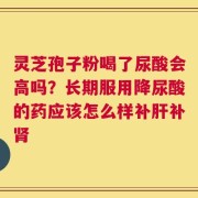 灵芝孢子粉喝了尿酸会高吗？长期服用降尿酸的药应该怎么样补肝补肾