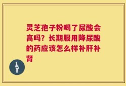 灵芝孢子粉喝了尿酸会高吗？长期服用降尿酸的药应该怎么样补肝补肾