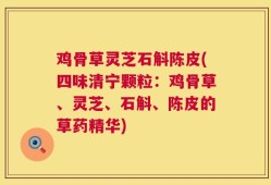 鸡骨草灵芝石斛陈皮(四味清宁颗粒：鸡骨草、灵芝、石斛、陈皮的草药精华)