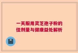 一天服用灵芝孢子粉的佳剂量与健康益处解析