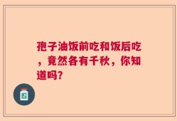 孢子油饭前吃和饭后吃，竟然各有千秋，你知道吗？