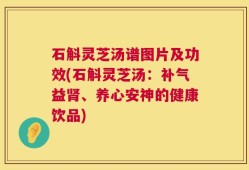 石斛灵芝汤谱图片及功效(石斛灵芝汤：补气益肾、养心安神的健康饮品)