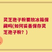 灵芝孢子粉要放冰箱保藏吗(如何妥善保存灵芝孢子粉？)