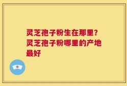 灵芝孢子粉生在那里？灵芝孢子粉哪里的产地最好