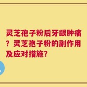 灵芝孢子粉后牙龈肿痛？灵芝孢子粉的副作用及应对措施？