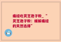 痛经吃灵芝孢子粉_“灵芝孢子粉：缓解痛经的天然选择”