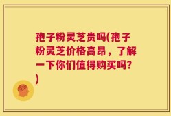 孢子粉灵芝贵吗(孢子粉灵芝价格高昂，了解一下你们值得购买吗？)
