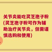 关节炎能吃灵芝孢子粉(灵芝孢子粉可作为辅助治疗关节炎，但需谨慎选购和使用)