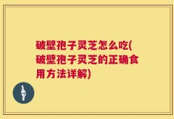 破壁孢子灵芝怎么吃(破壁孢子灵芝的正确食用方法详解)