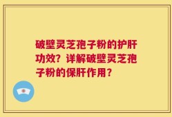 破壁灵芝孢子粉的护肝功效？详解破壁灵芝孢子粉的保肝作用？