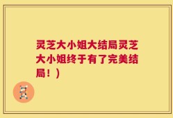 灵芝大小姐大结局灵芝大小姐终于有了完美结局！)
