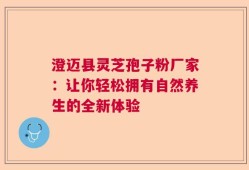 澄迈县灵芝孢子粉厂家：让你轻松拥有自然养生的全新体验