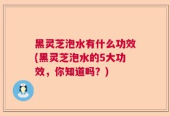黑灵芝泡水有什么功效(黑灵芝泡水的5大功效，你知道吗？)