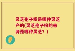 灵芝孢子粉是哪种灵芝产的(灵芝孢子粉的来源是哪种灵芝？)