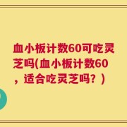 血小板计数60可吃灵芝吗(血小板计数60，适合吃灵芝吗？)